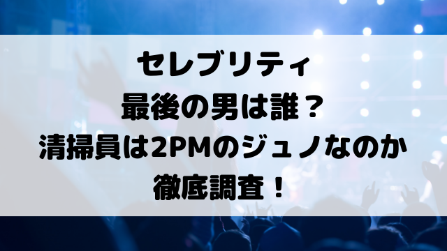 セレブリティ最後の男は誰？清掃員は2PMのジュノなのか徹底調査！