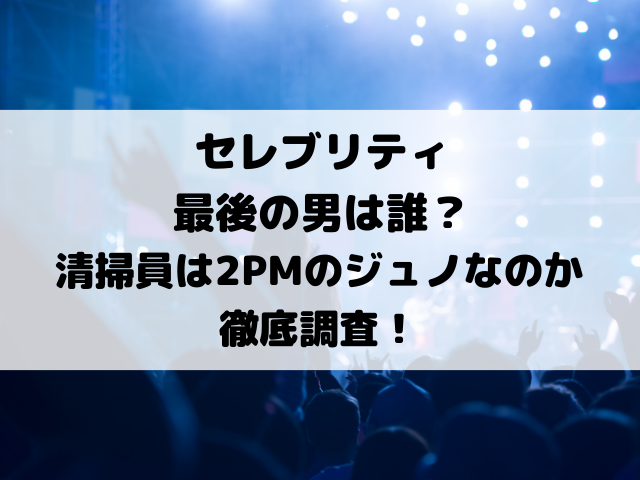 セレブリティ最後の男は誰？清掃員は2PMのジュノなのか徹底調査！