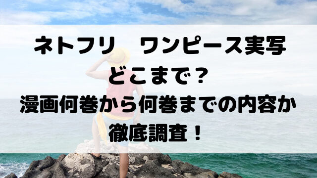 ネトフリワンピース実写どこまで？漫画何巻から何巻までの内容か徹底調査！