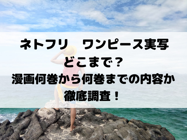 ネトフリワンピース実写どこまで？漫画何巻から何巻までの内容か徹底調査！