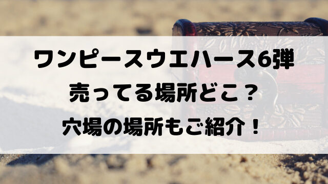 ワンピースウエハース6弾売ってる場所どこ？穴場の場所もご紹介！