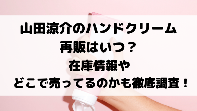 山田涼介のハンドクリーム再販はいつ？在庫情報やどこで売ってるのかも徹底調査！