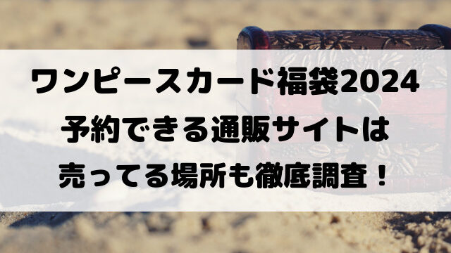 ワンピースカード福袋2024予約できる通販サイトは？売ってる場所も徹底調査！