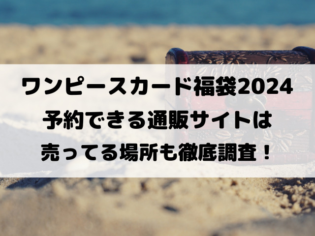 ワンピースカード福袋2024予約できる通販サイトは？売ってる場所も徹底調査！