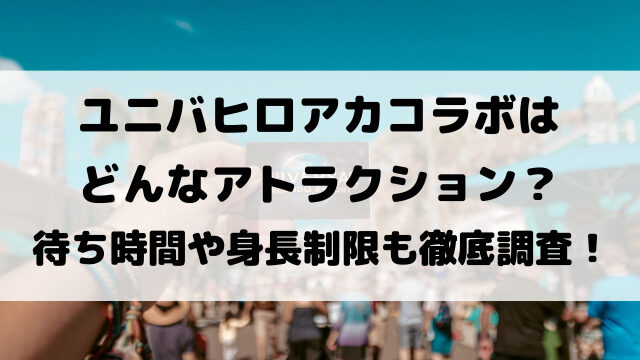 ユニバヒロアカコラボはどんなアトラクション？待ち時間や身長制限も徹底調査！