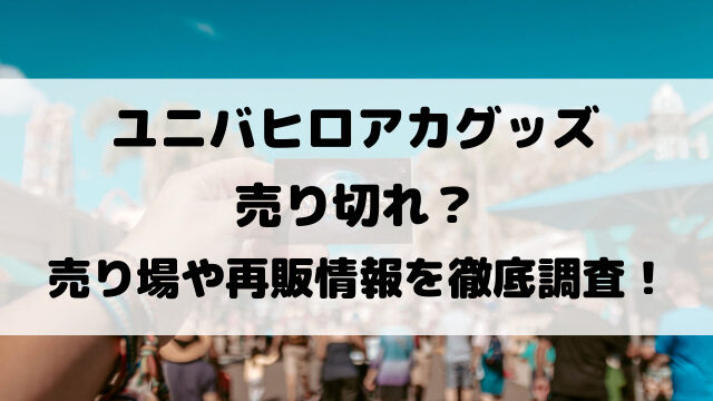 ユニバヒロアカグッズ売り切れ？売り場や再販情報を徹底調査！