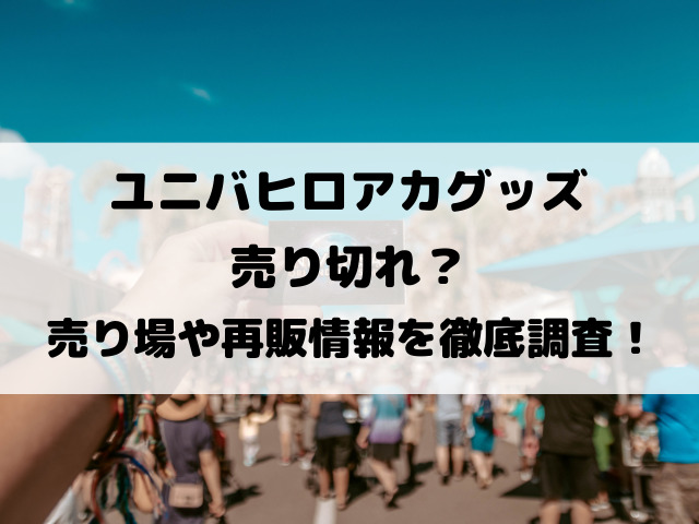 ユニバヒロアカグッズ売り切れ？売り場や再販情報を徹底調査！