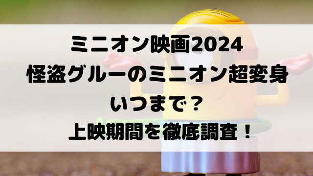 ミニオン映画2024怪盗グルーのミニオン超変身いつまで？上映期間を徹底調査！