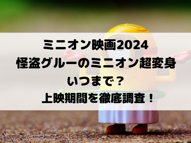 ミニオン映画2024怪盗グルーのミニオン超変身いつまで？上映期間を徹底調査！