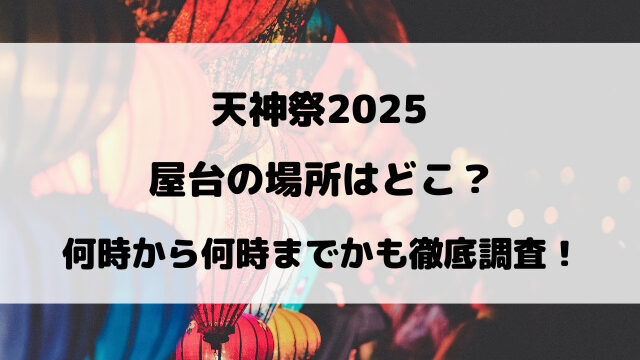 天神祭2025屋台の場所はどこ？何時から何時までかも徹底調査！