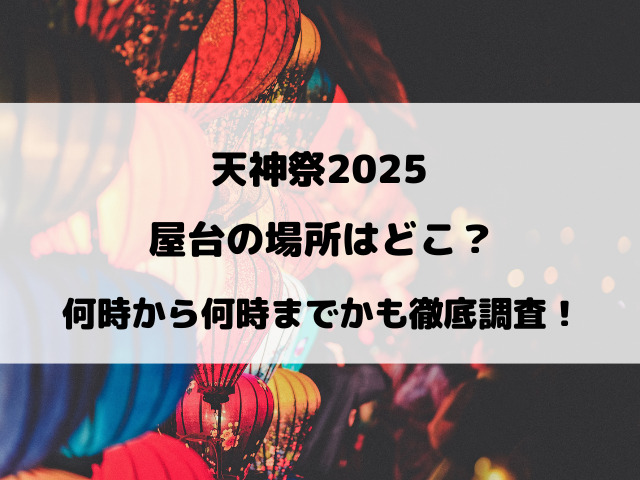 天神祭2025屋台の場所はどこ？何時から何時までかも徹底調査！
