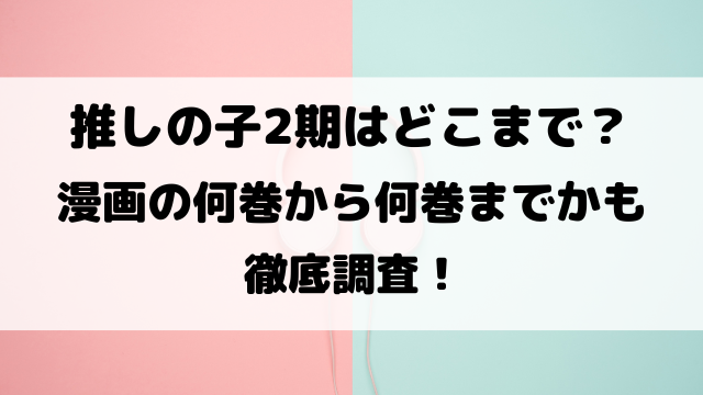 推しの子2期はどこまで？漫画の何巻から何巻までかも徹底調査！