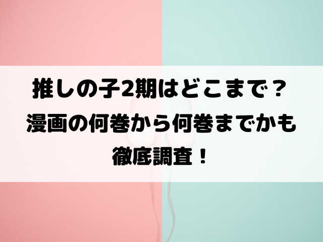 推しの子2期はどこまで？漫画の何巻から何巻までかも徹底調査！