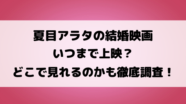 夏目アラタの結婚映画いつまで上映？どこで見れるのかも徹底調査！