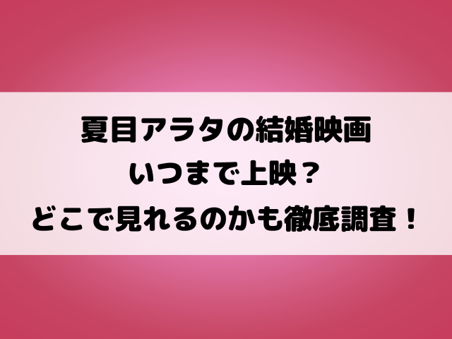 夏目アラタの結婚映画いつまで上映？どこで見れるのかも徹底調査！