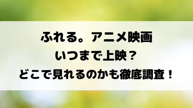 ふれる。アニメ映画いつまで上映？どこで見れるのかも徹底調査！