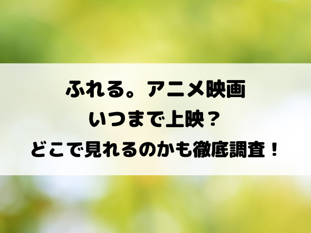 ふれる。アニメ映画いつまで上映？どこで見れるのかも徹底調査！