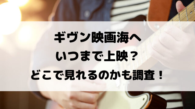 ギヴン映画海へはいつまで上映？どこで見れるのかも調査！