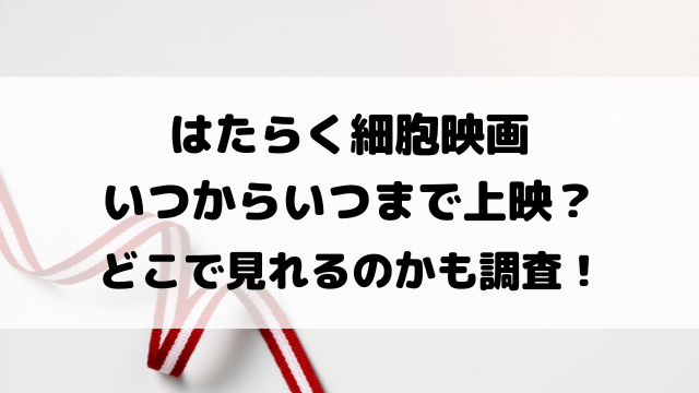 はたらく細胞映画いつからいつまで上映？どこで見れるのかも徹底調査！