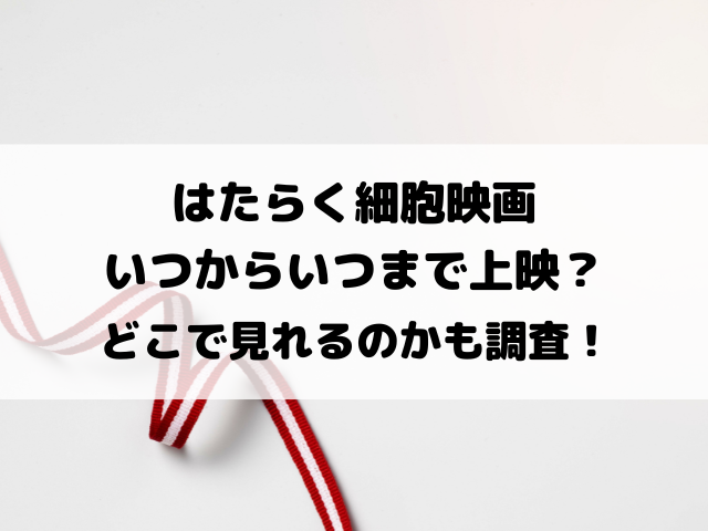 はたらく細胞映画いつからいつまで上映？どこで見れるのかも徹底調査！