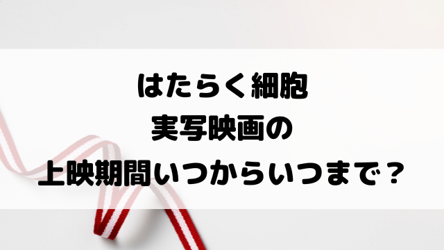 はたらく細胞実写映画の上映期間いつからいつまで？