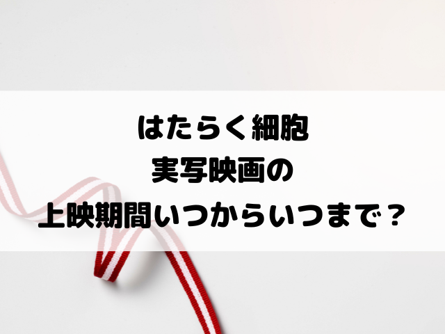 はたらく細胞実写映画の上映期間いつからいつまで？