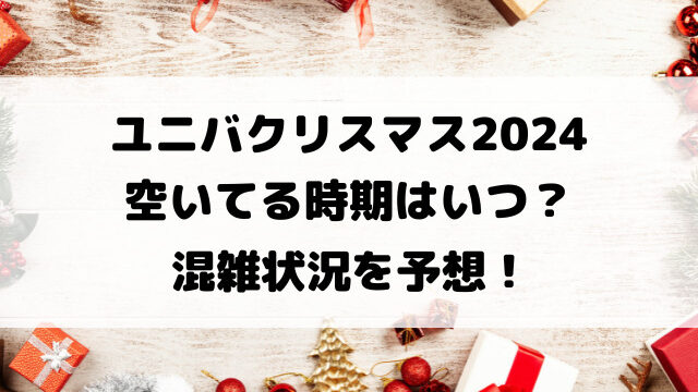 ユニバクリスマス2024空いてる時期はいつ？混雑状況を予想！