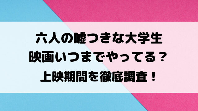 六人の嘘つきな大学生映画いつまでやってる？上映期間を徹底調査！