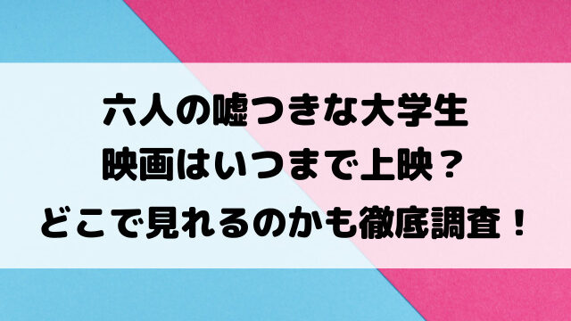 六人の嘘つきな大学生映画いつまで上映？どこで見れるのかも徹底調査！