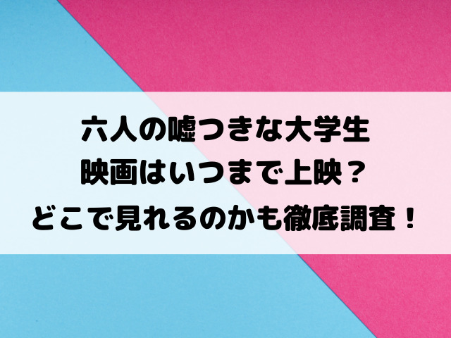 六人の嘘つきな大学生映画いつまで上映？どこで見れるのかも徹底調査！