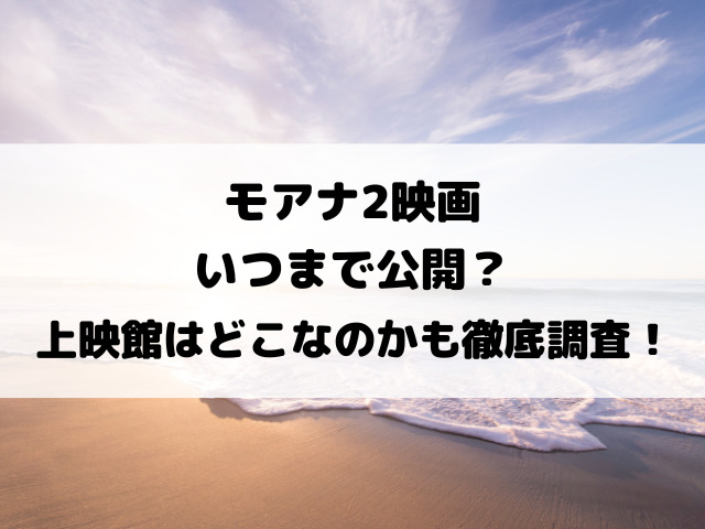 モアナ2映画いつまで公開？上映館はどこなのかも徹底調査！