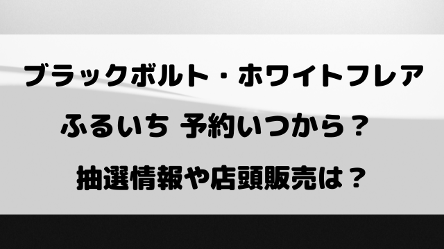 ブラックボルト・ホワイトフレアのふるいち予約いつから？抽選や店頭販売についてもご紹介！