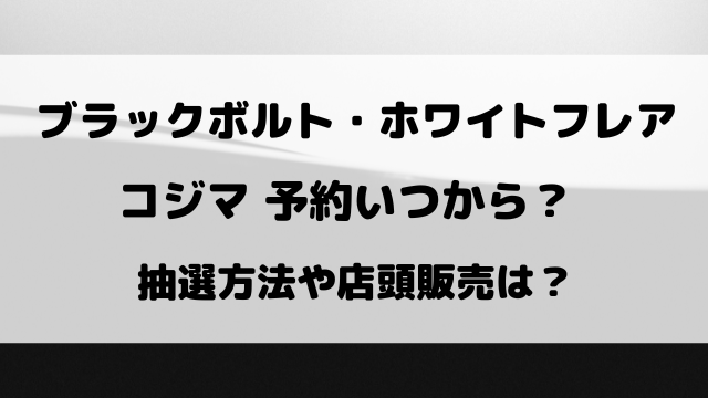 ブラックボルト・ホワイトフレアのコジマ抽選予約いつから？購入期限や店頭販売ついてもご紹介！