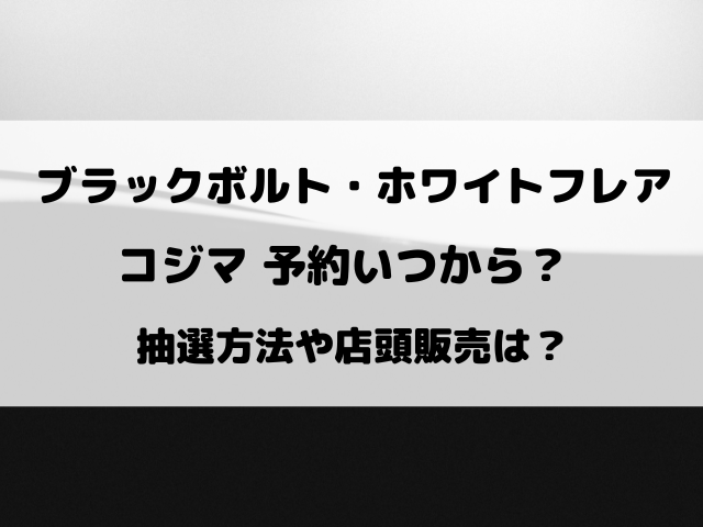ブラックボルト・ホワイトフレアのコジマ抽選予約いつから？購入期限や店頭販売ついてもご紹介！