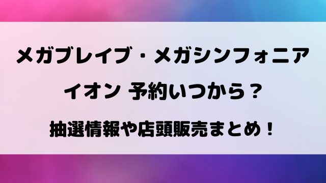 【メガブレイブ・メガシンフォニア】イオン予約いつから？抽選情報まとめ！