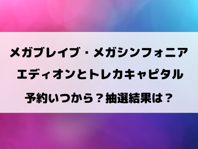 エディオンとトレカキャピタルのメガブレイブ・メガシンフォニア予約いつから？抽選結果や購入期限について徹底調査！