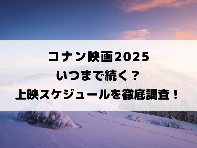 コナン映画2025いつまで続く？上映スケジュールを徹底調査！