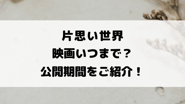 片思い世界映画いつまで？公開期間をご紹介！