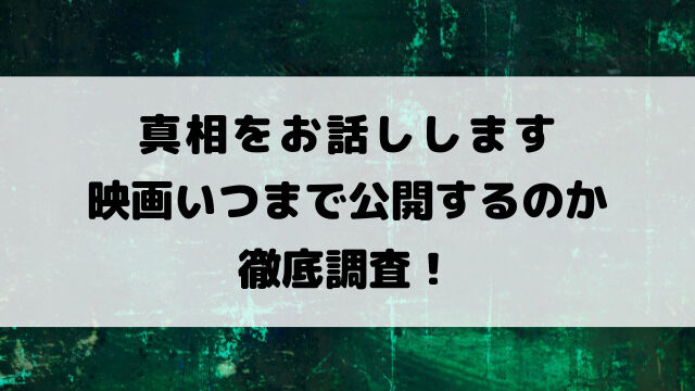 真相をお話しします映画いつまで公開するのか徹底調査！