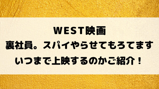 WEST映画「裏社員。スパイやらせてもろてます」いつまで上映するのかご紹介！