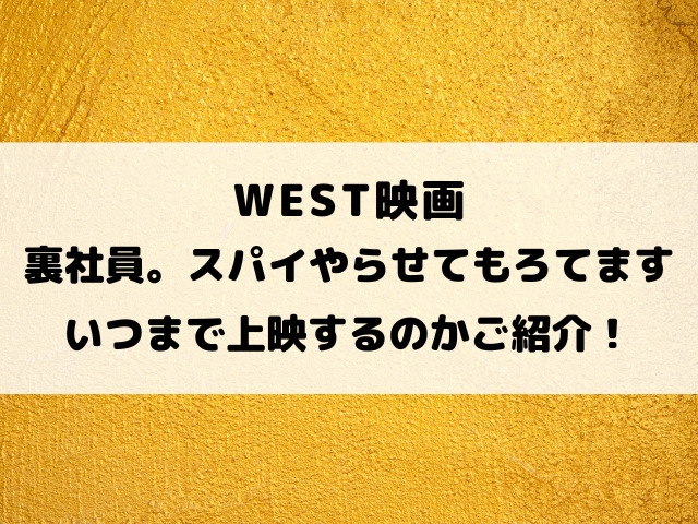 WEST映画「裏社員。スパイやらせてもろてます」いつまで上映するのかご紹介！