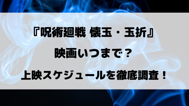 『呪術廻戦 懐玉・玉折』 映画いつまで？上映スケジュールを徹底調査！