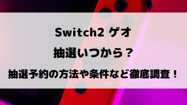 【Switch2】ゲオ抽選いつから？抽選予約の方法や条件など徹底調査！