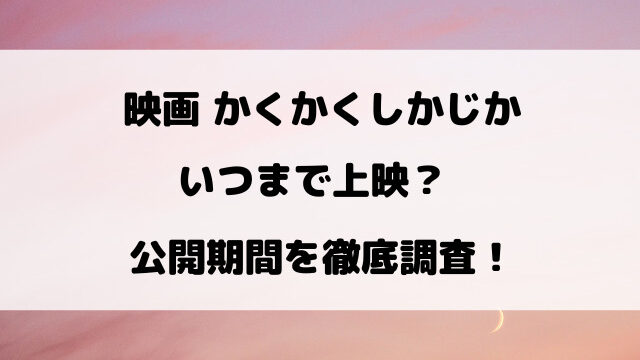 かくかくしかじか映画いつまで上映するのか公開期間を徹底調査！
