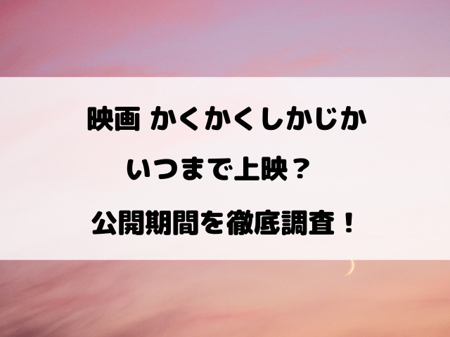 かくかくしかじか映画いつまで上映するのか公開期間を徹底調査！