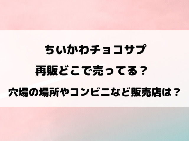 ちいかわチョコサプ再販どこで売ってる？穴場の場所やコンビニなど取り扱い販売店を調査！
