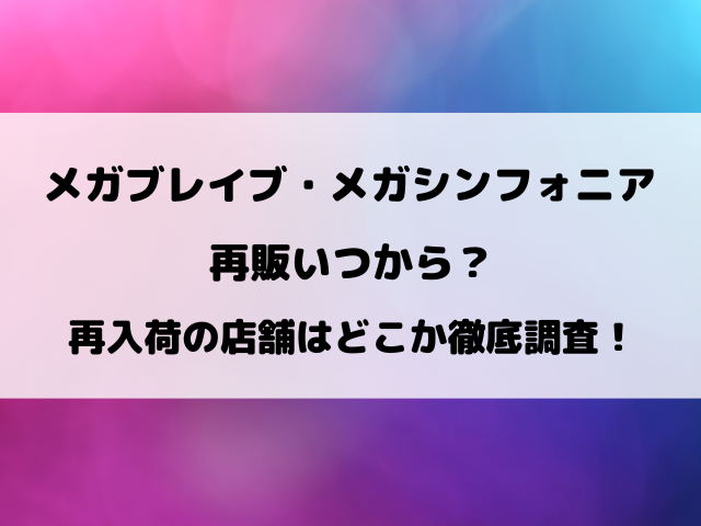 メガブレイブ・メガシンフォニア再販いつから？再入荷の店舗はどこか徹底調査！