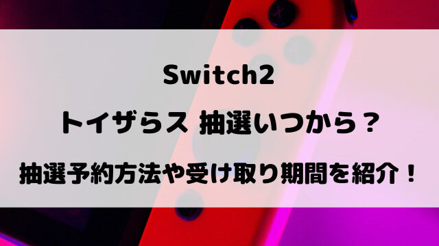 【Switch2】トイザらス抽選5回目いつから？抽選予約方法や受け取り期間など徹底調査！