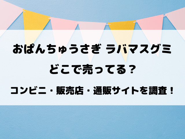 【おぱんちゅうさぎ】ラバマスグミはどこで売ってる？コンビニなど取り扱い販売店や通販サイトを徹底調査！