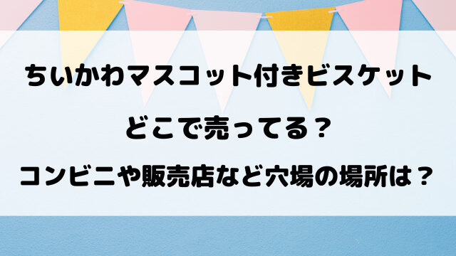 【ちいかわ】マスコット付きビスケットどこで売ってる？コンビニや取り扱い販売店を徹底調査！